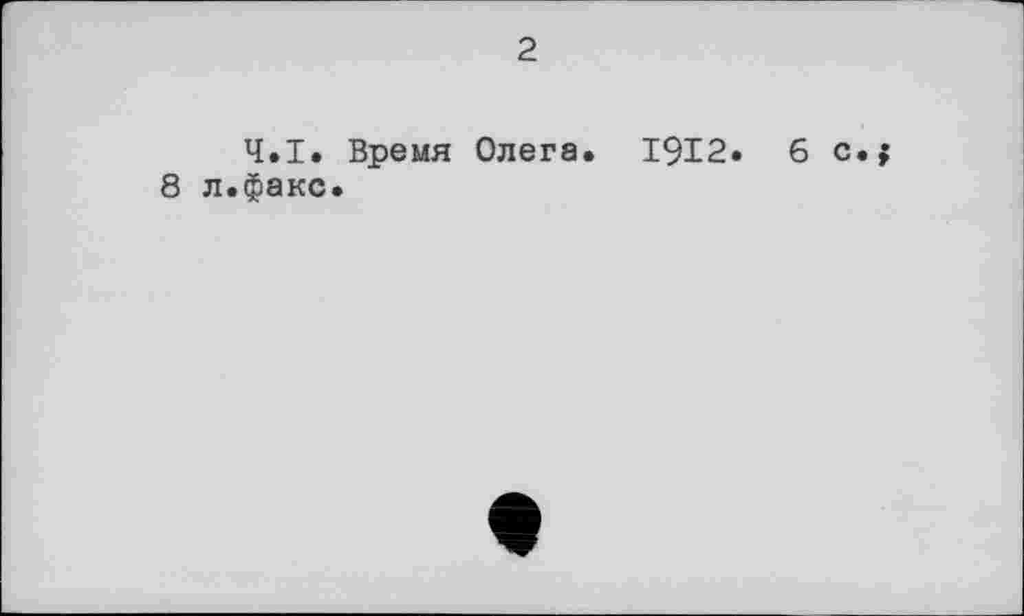 ﻿2
Ч.І. Время Олега. 1912. 6 с.;
8 л.факс.